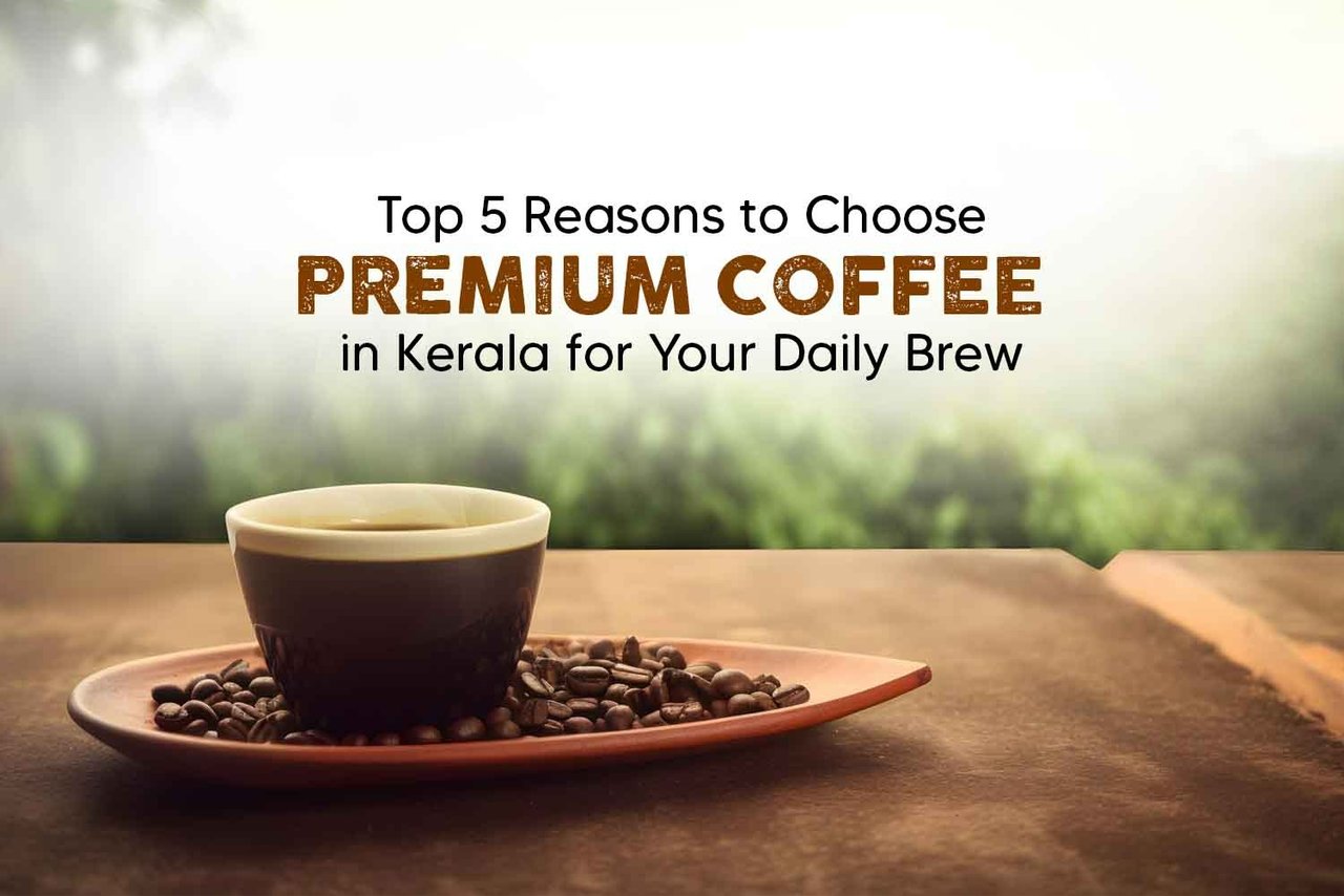 Top 5 Reasons to Choose Premium Coffee in Kerala for Your Daily Brew